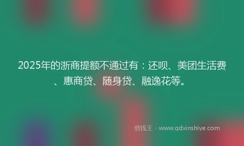 2025年的浙商提额不通过有：还呗、美团生活费、惠商贷、随身贷、融逸花等。
