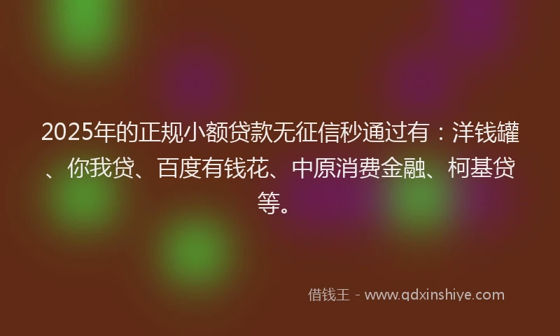 2025年的正规小额贷款无征信秒通过有：洋钱罐、你我贷、百度有钱花、中原消费金融、柯基贷等。