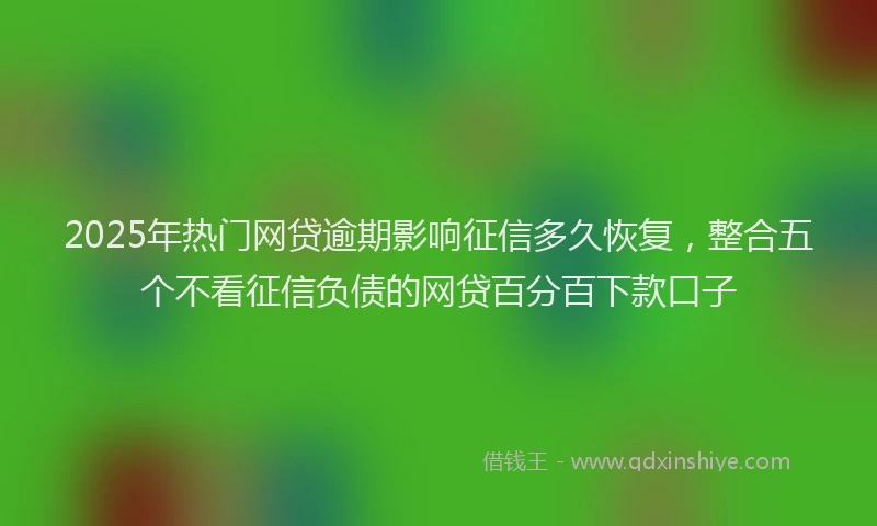 2025年热门网贷逾期影响征信多久恢复，整合五个不看征信负债的网贷百分百下款口子