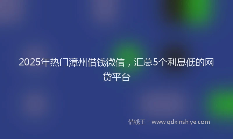 2025年热门漳州借钱微信，汇总5个利息低的网贷平台