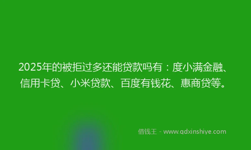 2025年的被拒过多还能贷款吗有：度小满金融、信用卡贷、小米贷款、百度有钱花、惠商贷等。