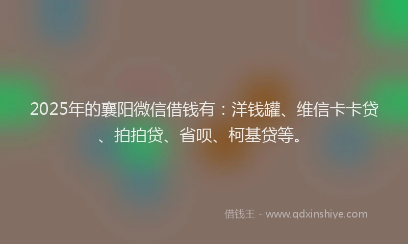 2025年的襄阳微信借钱有：洋钱罐、维信卡卡贷、拍拍贷、省呗、柯基贷等。