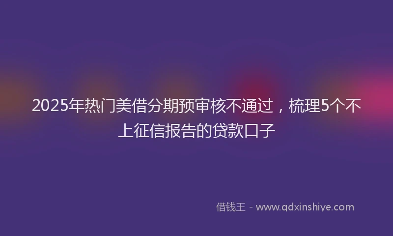 2025年热门美借分期预审核不通过，梳理5个不上征信报告的贷款口子