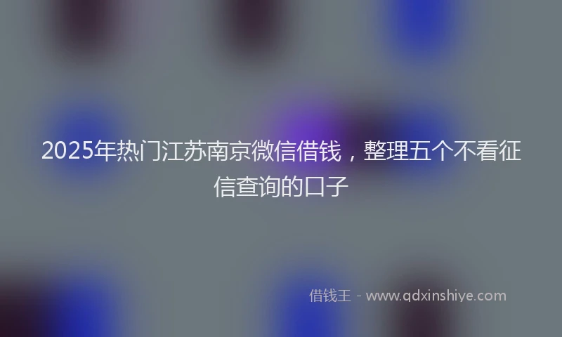 2025年热门江苏南京微信借钱，整理五个不看征信查询的口子