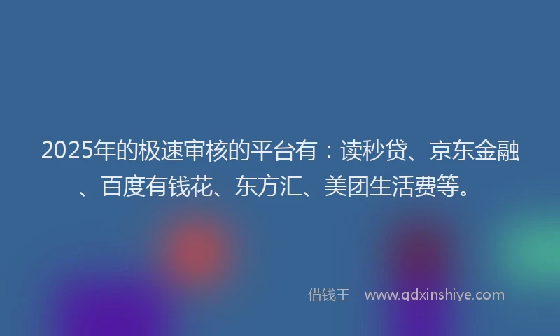 2025年的极速审核的平台有：读秒贷、京东金融、百度有钱花、东方汇、美团生活费等。