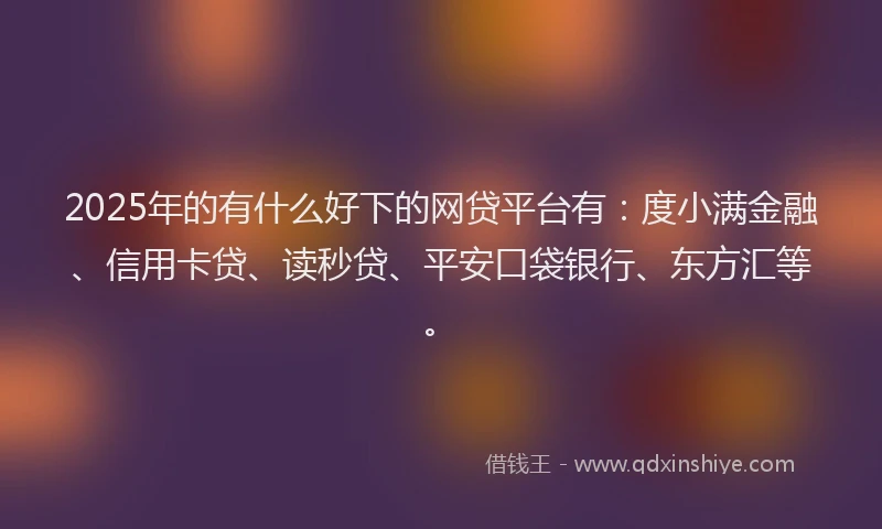 2025年的有什么好下的网贷平台有：度小满金融、信用卡贷、读秒贷、平安口袋银行、东方汇等。