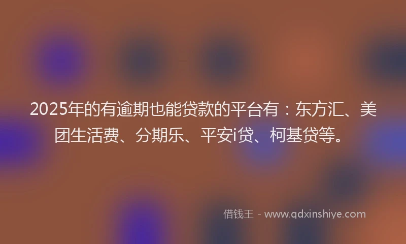 2025年的有逾期也能贷款的平台有：东方汇、美团生活费、分期乐、平安i贷、柯基贷等。