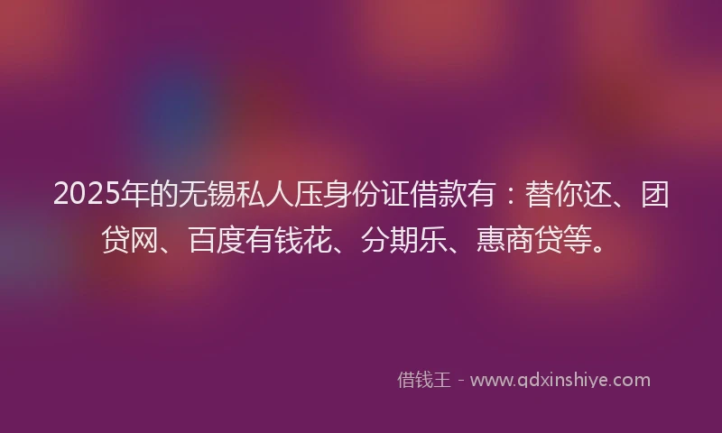 2025年的无锡私人压身份证借款有：替你还、团贷网、百度有钱花、分期乐、惠商贷等。