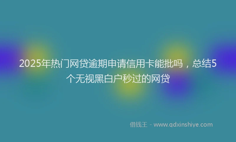 2025年热门网贷逾期申请信用卡能批吗，总结5个无视黑白户秒过的网贷