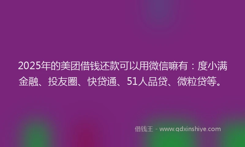 2025年的美团借钱还款可以用微信嘛有：度小满金融、投友圈、快贷通、51人品贷、微粒贷等。