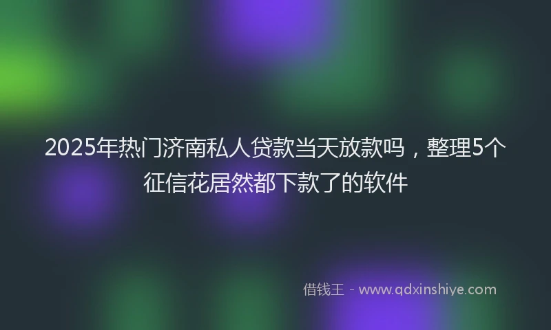2025年热门济南私人贷款当天放款吗，整理5个征信花居然都下款了的软件