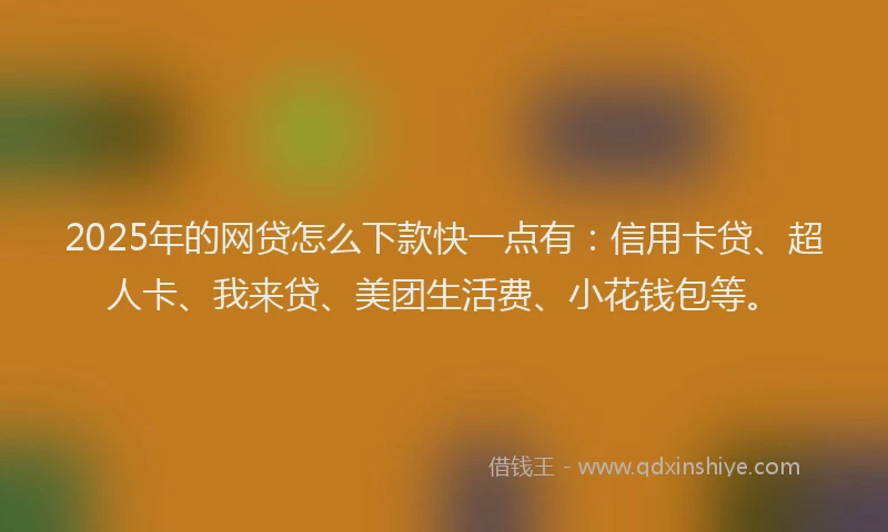 2025年的网贷怎么下款快一点有：信用卡贷、超人卡、我来贷、美团生活费、小花钱包等。