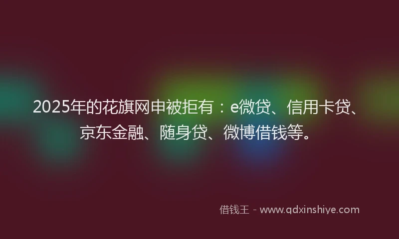2025年的花旗网申被拒有：e微贷、信用卡贷、京东金融、随身贷、微博借钱等。