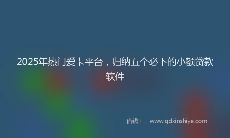 2025年热门爱卡平台，归纳五个必下的小额贷款软件