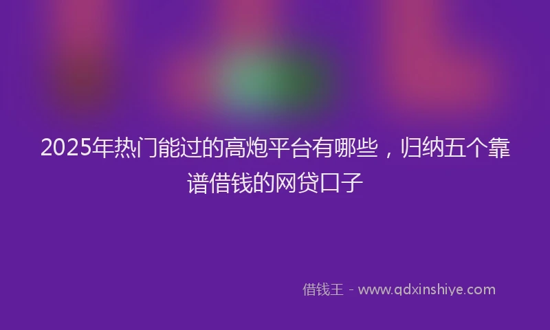 2025年热门能过的高炮平台有哪些，归纳五个靠谱借钱的网贷口子