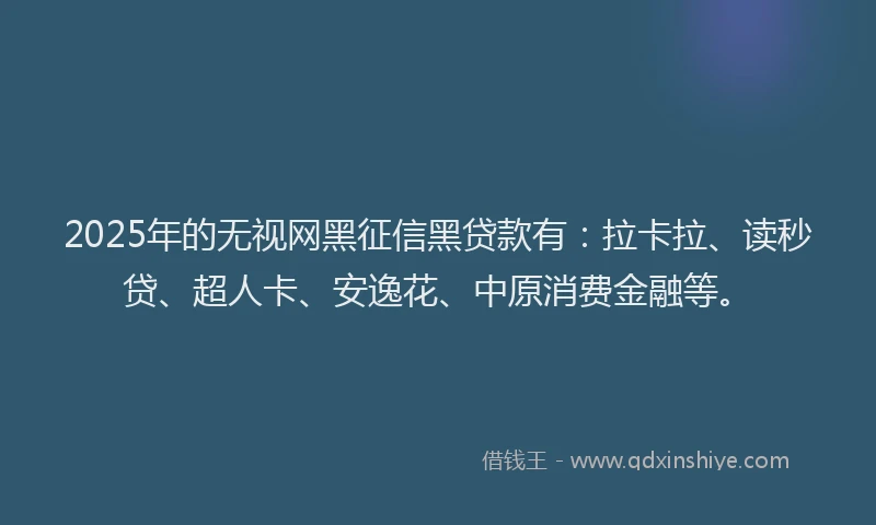 2025年的无视网黑征信黑贷款有：拉卡拉、读秒贷、超人卡、安逸花、中原消费金融等。