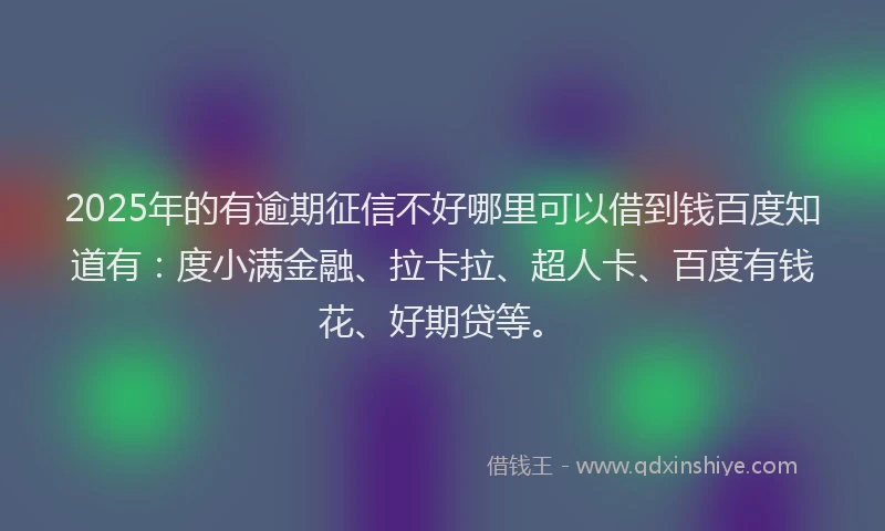 2025年的有逾期征信不好哪里可以借到钱百度知道有：度小满金融、拉卡拉、超人卡、百度有钱花、好期贷等。