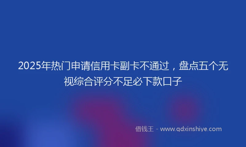 2025年热门申请信用卡副卡不通过，盘点五个无视综合评分不足必下款口子