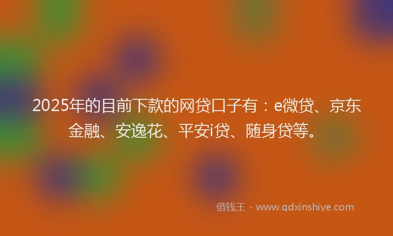 2025年的目前下款的网贷口子有：e微贷、京东金融、安逸花、平安i贷、随身贷等。