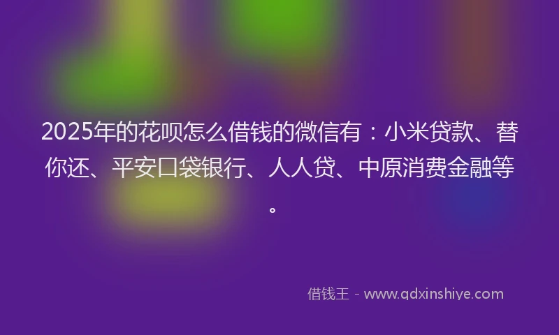 2025年的花呗怎么借钱的微信有：小米贷款、替你还、平安口袋银行、人人贷、中原消费金融等。