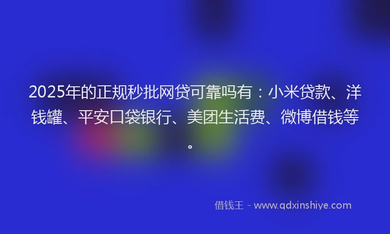 2025年的正规秒批网贷可靠吗有：小米贷款、洋钱罐、平安口袋银行、美团生活费、微博借钱等。
