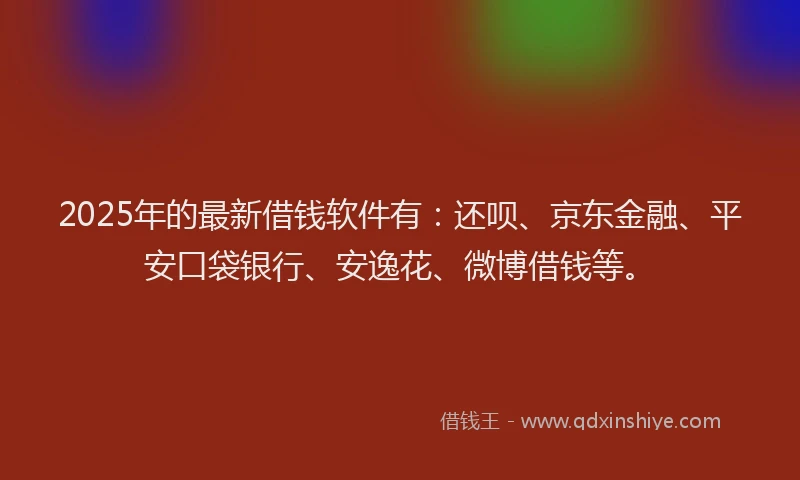 2025年的最新借钱软件有：还呗、京东金融、平安口袋银行、安逸花、微博借钱等。