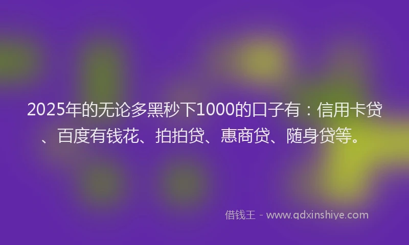 2025年的无论多黑秒下1000的口子有：信用卡贷、百度有钱花、拍拍贷、惠商贷、随身贷等。
