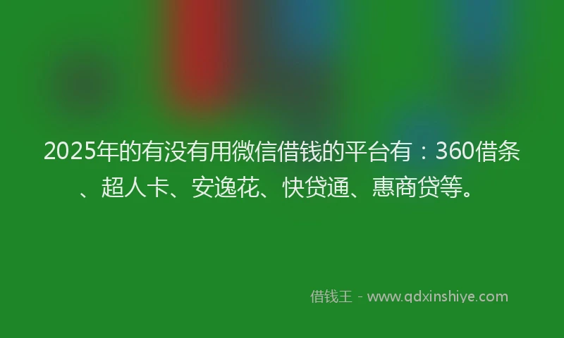 2025年的有没有用微信借钱的平台有：360借条、超人卡、安逸花、快贷通、惠商贷等。
