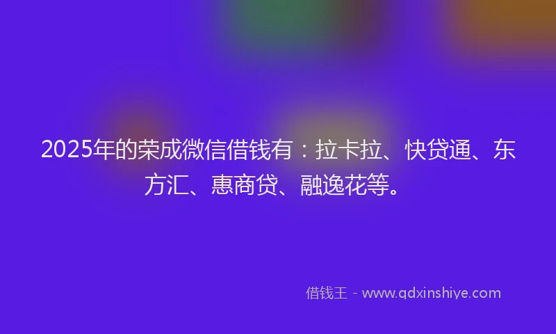 2025年的荣成微信借钱有：拉卡拉、快贷通、东方汇、惠商贷、融逸花等。