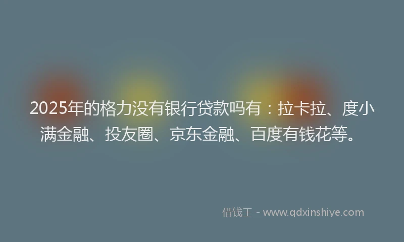 2025年的格力没有银行贷款吗有：拉卡拉、度小满金融、投友圈、京东金融、百度有钱花等。