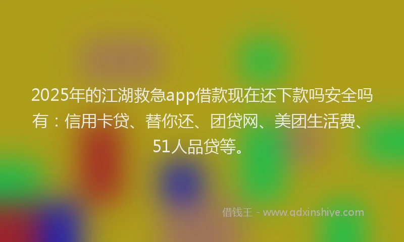 2025年的江湖救急app借款现在还下款吗安全吗有：信用卡贷、替你还、团贷网、美团生活费、51人品贷等。