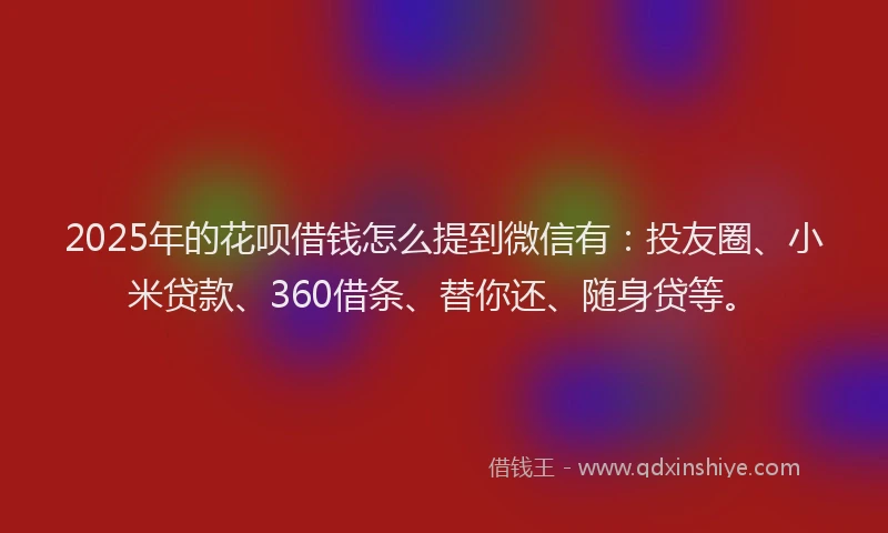 2025年的花呗借钱怎么提到微信有：投友圈、小米贷款、360借条、替你还、随身贷等。