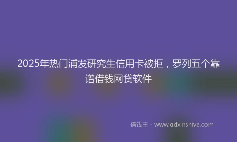 2025年热门浦发研究生信用卡被拒，罗列五个靠谱借钱网贷软件