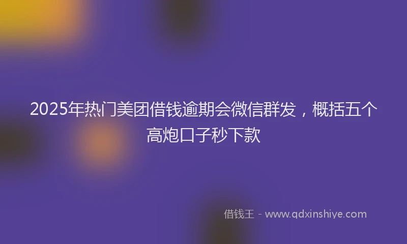 2025年热门美团借钱逾期会微信群发，概括五个高炮口子秒下款