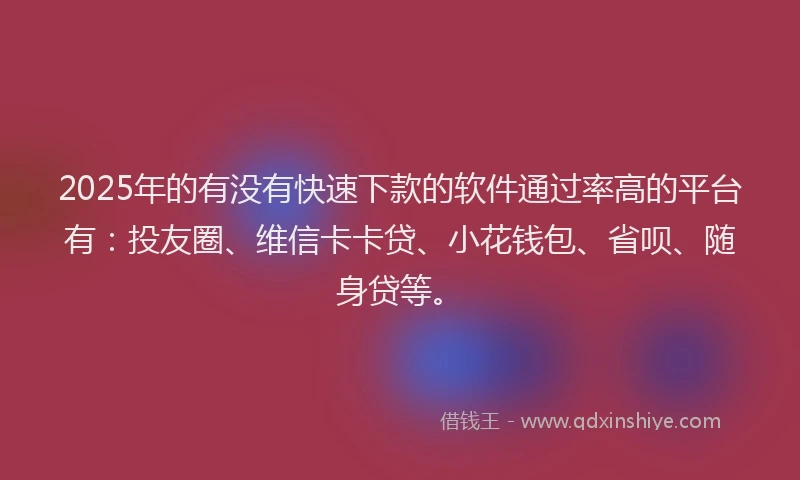2025年的有没有快速下款的软件通过率高的平台有：投友圈、维信卡卡贷、小花钱包、省呗、随身贷等。