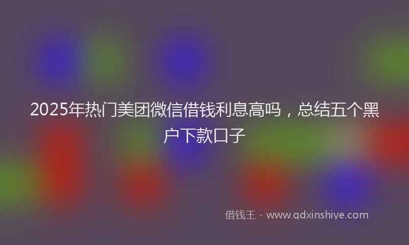 2025年热门美团微信借钱利息高吗，总结五个黑户下款口子