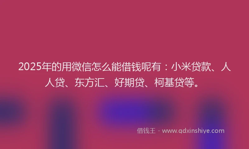 2025年的用微信怎么能借钱呢有：小米贷款、人人贷、东方汇、好期贷、柯基贷等。