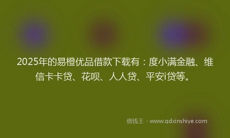 2025年的易橙优品借款下载有：度小满金融、维信卡卡贷、花呗、人人贷、平安i贷等。