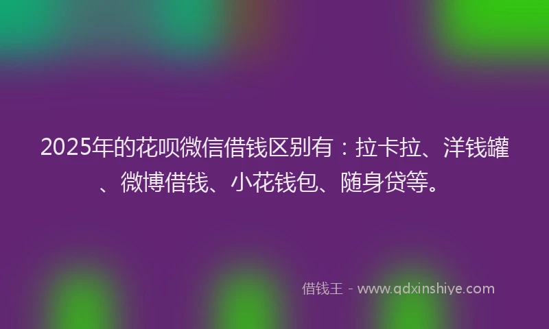2025年的花呗微信借钱区别有：拉卡拉、洋钱罐、微博借钱、小花钱包、随身贷等。