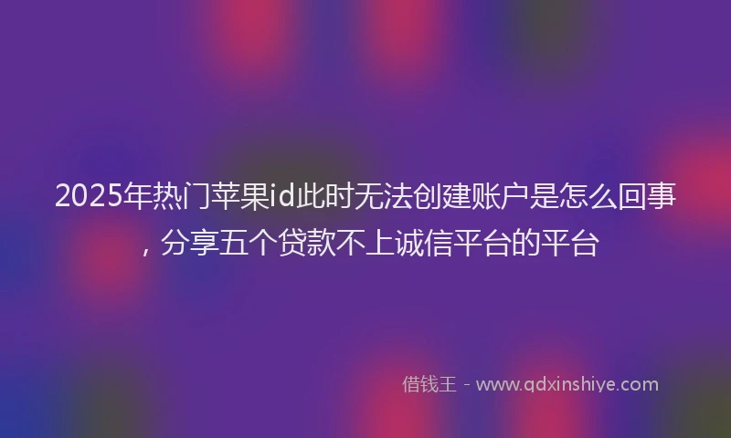 2025年热门苹果id此时无法创建账户是怎么回事，分享五个贷款不上诚信平台的平台