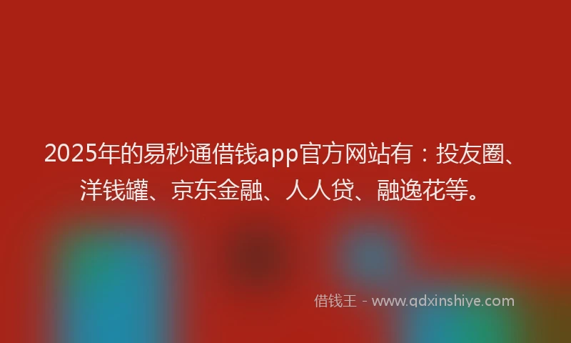 2025年的易秒通借钱app官方网站有：投友圈、洋钱罐、京东金融、人人贷、融逸花等。