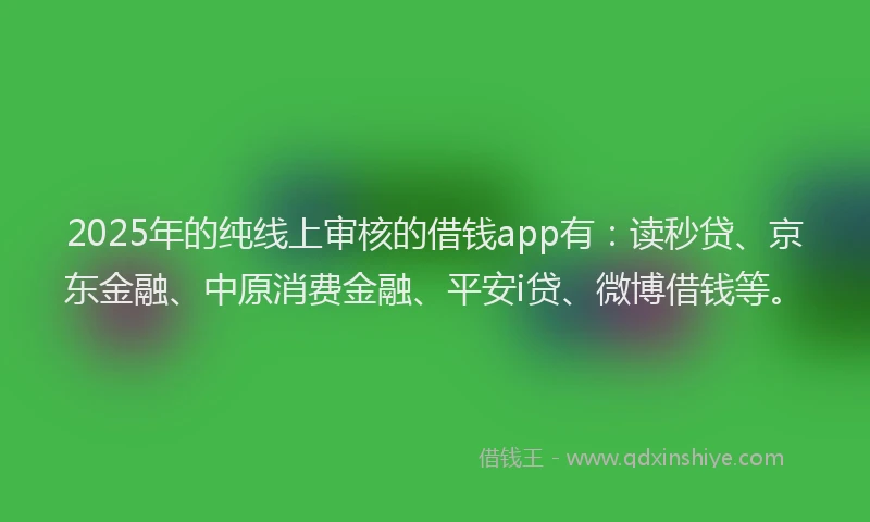 2025年的纯线上审核的借钱app有：读秒贷、京东金融、中原消费金融、平安i贷、微博借钱等。