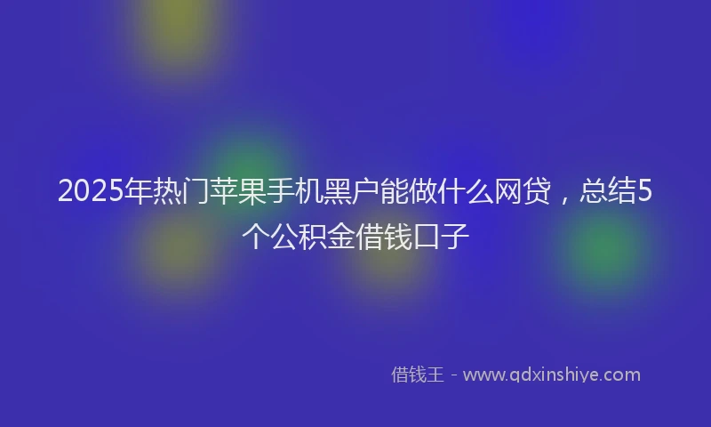 2025年热门苹果手机黑户能做什么网贷，总结5个公积金借钱口子
