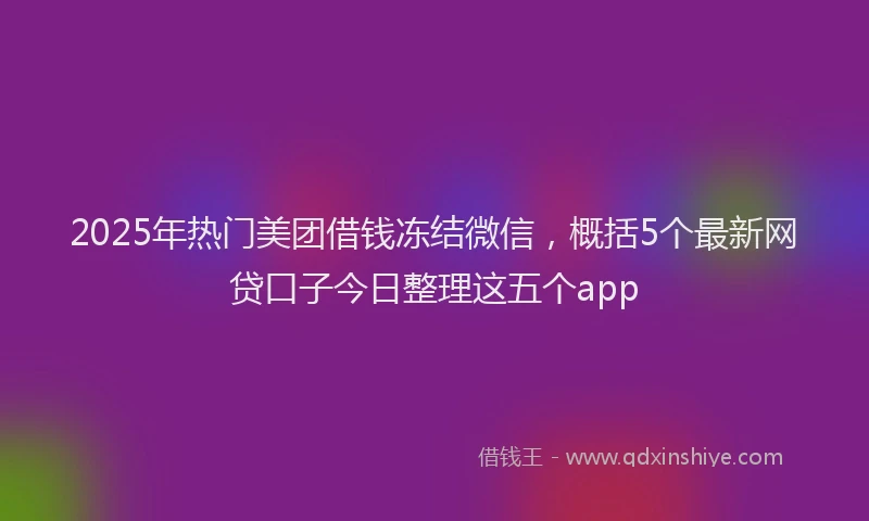 2025年热门美团借钱冻结微信，概括5个最新网贷口子今日整理这五个app
