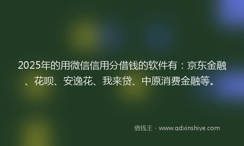 2025年的用微信信用分借钱的软件有：京东金融、花呗、安逸花、我来贷、中原消费金融等。