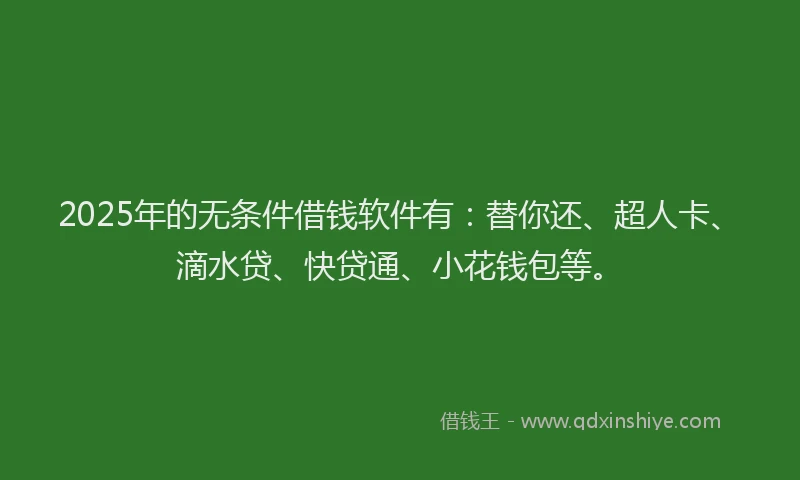 2025年的无条件借钱软件有：替你还、超人卡、滴水贷、快贷通、小花钱包等。
