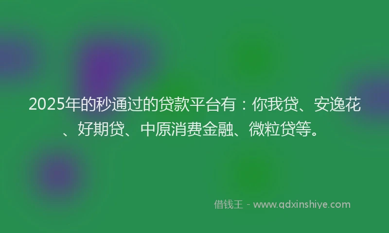 2025年的秒通过的贷款平台有：你我贷、安逸花、好期贷、中原消费金融、微粒贷等。