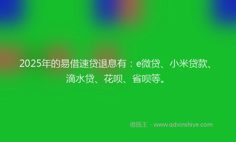 2025年的易借速贷退息有：e微贷、小米贷款、滴水贷、花呗、省呗等。