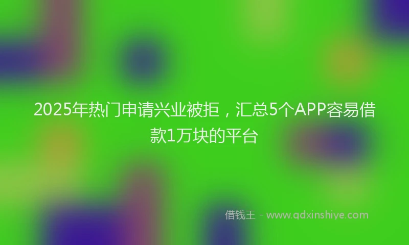2025年热门申请兴业被拒，汇总5个APP容易借款1万块的平台