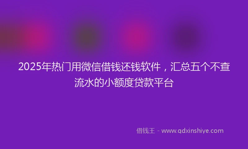2025年热门用微信借钱还钱软件，汇总五个不查流水的小额度贷款平台
